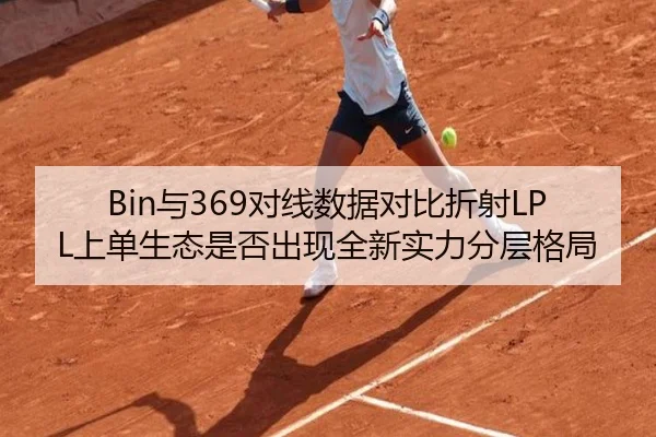 Bin与369对线数据对比折射LPL上单生态是否出现全新实力分层格局