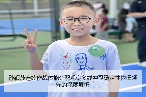 孙颖莎连续作战体能分配观察多线冲冠稳定性依旧领先的深度解析