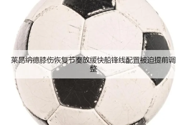 莱昂纳德膝伤恢复节奏放缓快船锋线配置被迫提前调整